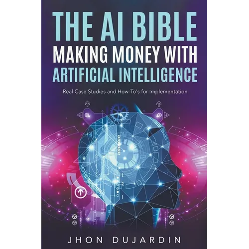 The AI Bible, Making Money with Artificial Intelligence: Real Case Studies and How-To's for Implementation