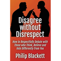 Disagree without Disrespect: How to Respectfully Debate with Those who Think, Believe and Vote Differently from You