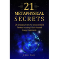 21 Metaphysical Secrets: Life Changing Truths For Unconventional Thinkers Including 9 Do-It-Yourself Energy Experiments