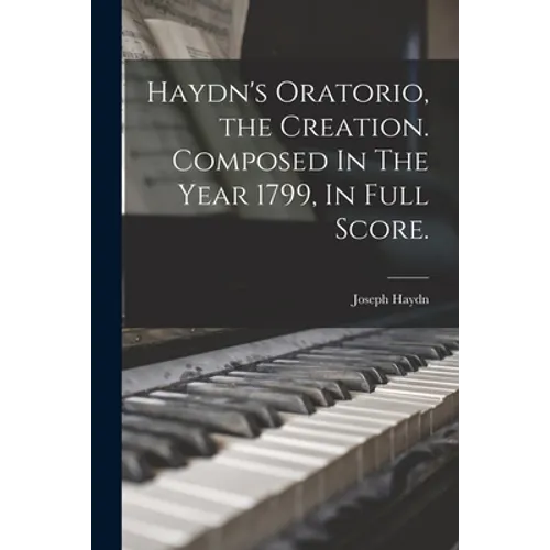 Haydn's Oratorio, the Creation. Composed In The Year 1799, In Full Score.