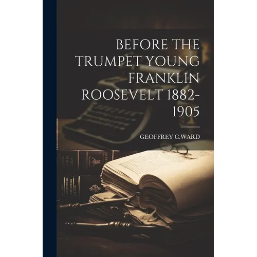 Before the Trumpet Young Franklin Roosevelt 1882-1905