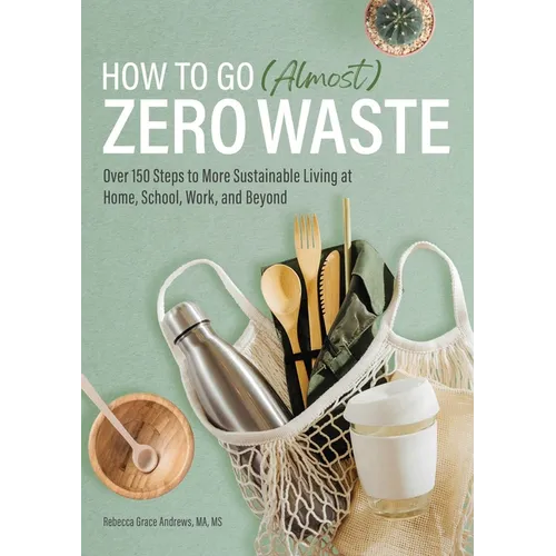 How to Go (Almost) Zero Waste: Over 150 Steps to More Sustainable Living at Home, School, Work, and Beyond
