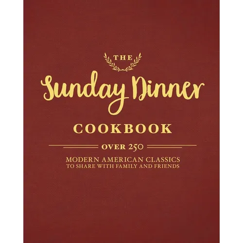 The Sunday Dinner Cookbook: Over 250 Modern American Classics to Share with Family and Friends