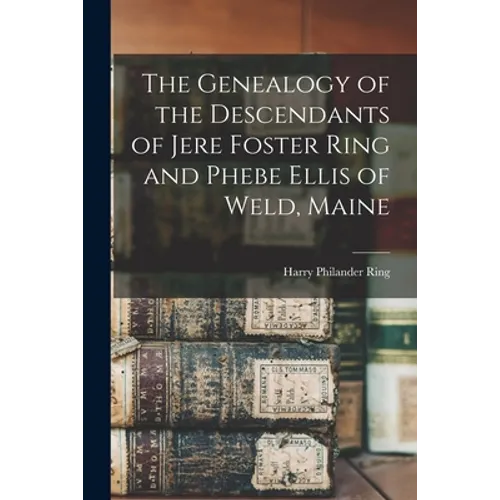 The Genealogy of the Descendants of Jere Foster Ring and Phebe Ellis of Weld, Maine