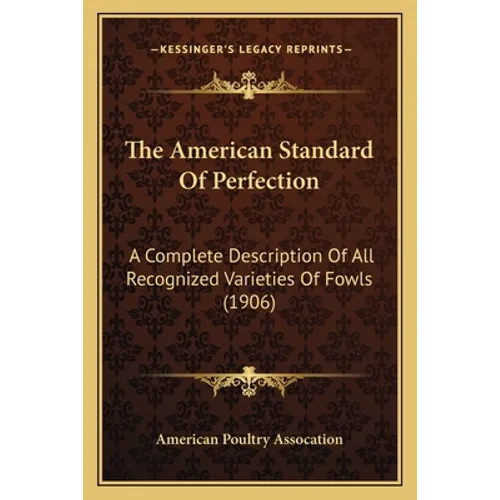 The American Standard Of Perfection: A Complete Description Of All Recognized Varieties Of Fowls (1906)