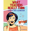 What Teachers Really Think; A Sweary Adult Coloring Book