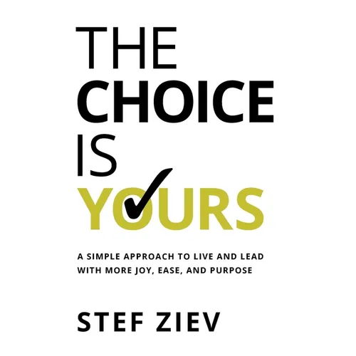 The Choice Is Yours: A Simple Approach to Live and Lead With More Joy, Ease, and Purpose