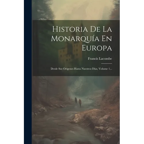 Historia De La Monarquía En Europa: Desde Sus Orígenes Hasta Nuestros Días, Volume 1...