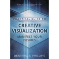 Practical Guide to Creative Visualization: Manifest Your Desires