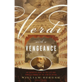 Verdi With a Vengeance: An Energetic Guide to the Life and Complete Works of the King of Opera
