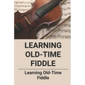 Learning Old-Time Fiddle: Learning Old-Time Fiddle