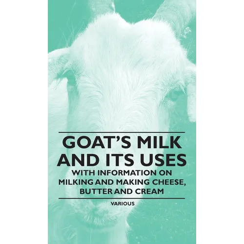 Goat's Milk and Its Uses: With Information on Milking and Making Cheese, Butter and Cream