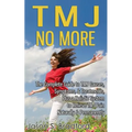 TMJ No More: The Complete Guide to TMJ Causes, Symptoms, & Treatments, Plus a Holistic System to Relieve TMJ Pain Naturally & Permanently