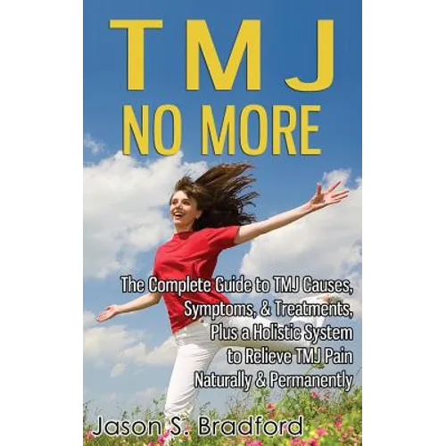 TMJ No More: The Complete Guide to TMJ Causes, Symptoms, & Treatments, Plus a Holistic System to Relieve TMJ Pain Naturally & Permanently