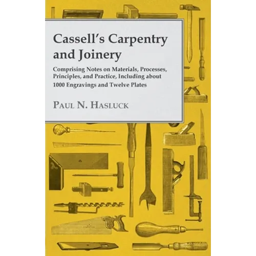 Cassell's Carpentry and Joinery: Comprising Notes on Materials, Processes, Principles, and Practice, Including about 1800 Engravings and Twelve Plates