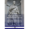 The Letters of Amerigo Vespucci: Documents of his Discoveries, Exploration and Mapping of the New World and South Americas