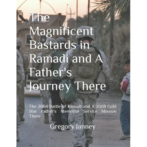 The Magnificent Bastards in Ramadi and A Father's Journey There: The 2004 Battle of Ramadi and A 2008 Gold Star Father's Memorial Service Mission Ther