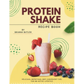 Protein Shake Recipe Book: Delicious, Nutritious, and Convenient Fuel for an Active Lifestyle