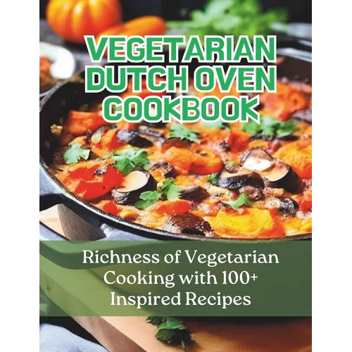Vegetarian Dutch Oven Cookbook: Richness of Vegetarian Cooking with 100+ Inspired Recipes