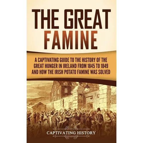 The Great Famine: A Captivating Guide to the History of the Great Hunger in Ireland from 1845 to 1849 and How the Irish Potato Famine Was Solved