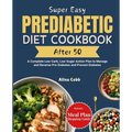 Super Easy Prediabetic Diet Cookbook After 50: A Complete Low-Carb, Low-Sugar Action Plan to Manage and Reverse Pre-Diabetes and Prevent Diabetes