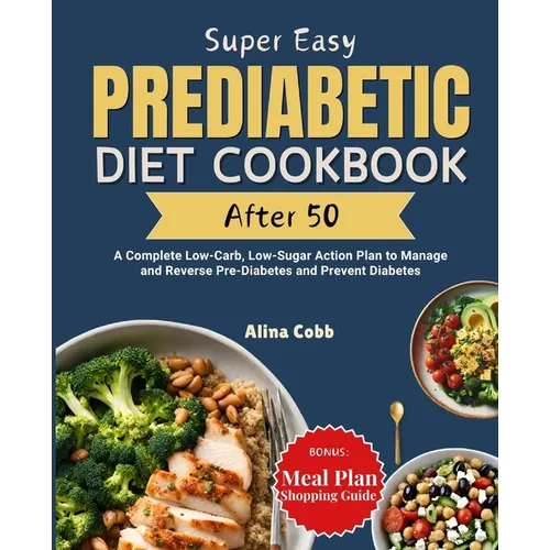 Super Easy Prediabetic Diet Cookbook After 50: A Complete Low-Carb, Low-Sugar Action Plan to Manage and Reverse Pre-Diabetes and Prevent Diabetes