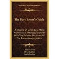 The Busy Pastor's Guide: A Resume Of Canon Law, Moral And Pastoral Theology, Together With The Relevant Decisions Of The Roman Congregations