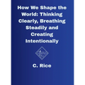 How We Shape the World: Thinking Clearly, Breathing Steadily, Creating Intentionally