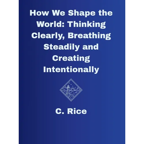 How We Shape the World: Thinking Clearly, Breathing Steadily, Creating Intentionally