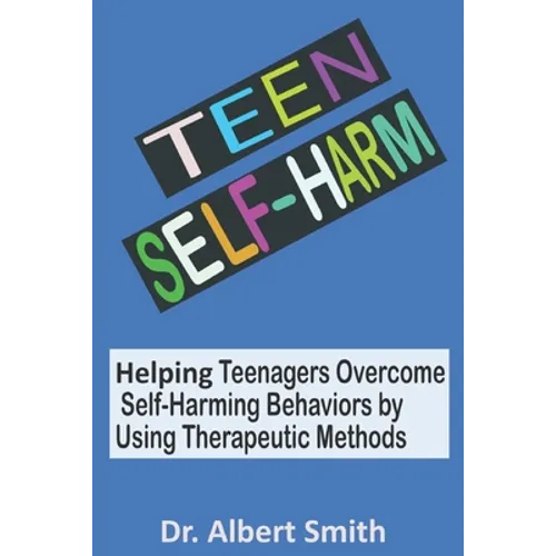 Teen Self-Harm: Helping Teenagers Overcome Self-Harming Behaviors by Using Therapeutic Methods
