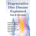 Degenerative Disc Disease Explained. Including Treatment, Surgery, Symptoms, Exercises, Causes, Physical Therapy, Neck, Back, Pain, and Much More! Fac