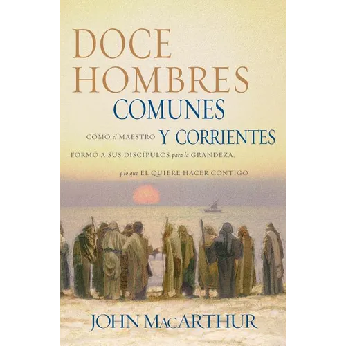 Doce Hombres Comunes Y Corrientes: Cómo El Maestro Formó a Sus Discípulos Para La Grandeza, Y Lo Que Él Quiere Hacer Contigo = 12 Common Men