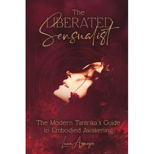 The Liberated Sensualist: The Modern Tantrika's Guide to Embodied Awakening