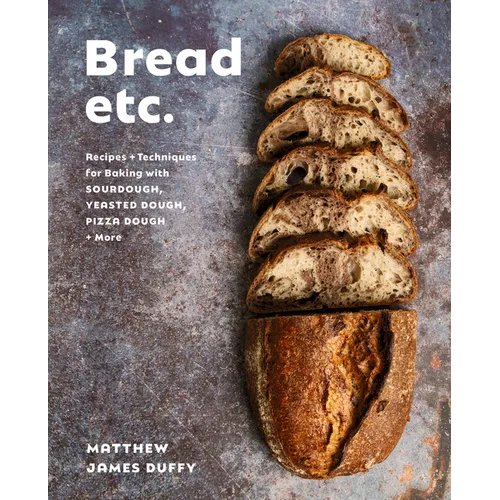 Bread Etc.: Recipes + Techniques for Baking with Sourdough, Yeasted Dough, Pizza Dough + More