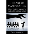The Art Of Manipulation: How to Get Anybody to Do What You Want