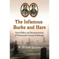 The Infamous Burke and Hare: Serial Killers and Resurrectionists of Nineteenth Century Edinburgh