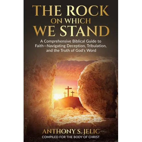 The Rock On Which We Stand: A Comprehensive Biblical Guide to Faith, Navigating Deception, Tribulation, and the Truth of God's Word
