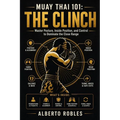 Muay Thai 101：The Clinch: Learn Posture, Hand Fighting, Control, Knees, Off-Balancing, Escapes, and Progressive Drills for Close-Range Muay Tha