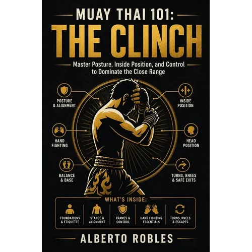 Muay Thai 101：The Clinch: Learn Posture, Hand Fighting, Control, Knees, Off-Balancing, Escapes, and Progressive Drills for Close-Range Muay Tha
