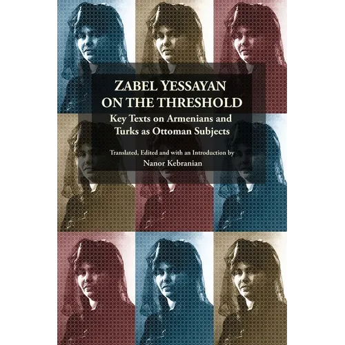 Zabel Yessayan on the Threshold: Key Texts on Armenians and Turks as Ottoman Subjects
