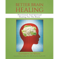 Better Brain Healing: Nutritional And Spiritual Healing For The Brain