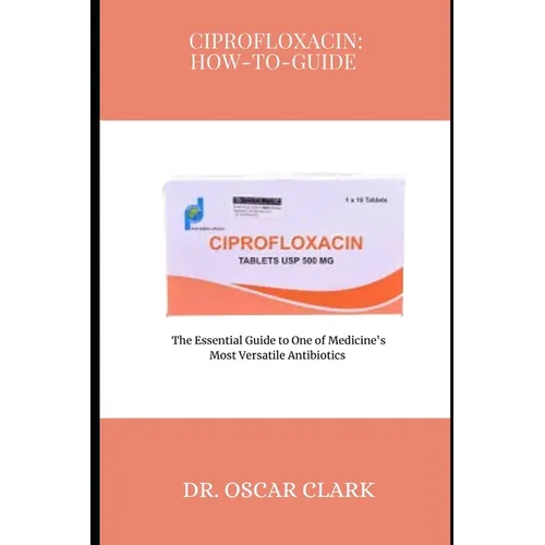 Ciprofloxacin: HOW-TO-GUIDE: The Essential Guide to One of Medicine's Most Versatile Antibiotics
