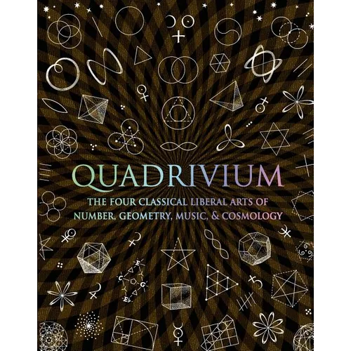 Quadrivium: The Four Classical Liberal Arts of Number, Geometry, Music, & Cosmology