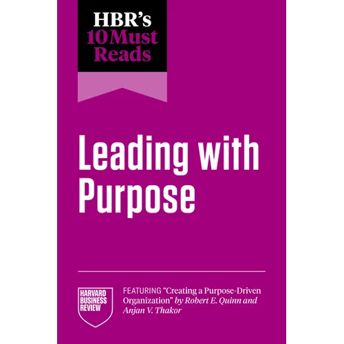 Hbr's 10 Must Reads on Leading with Purpose (Featuring Creating a Purpose-Driven Organization by Robert E. Quinn and Anjan V. Thakor)