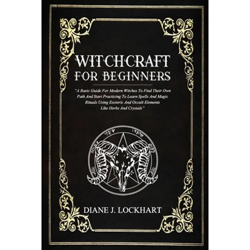 Witchcraft for Beginners: A Basic Guide For Modern Witches To Find Their Own Path And Start Practicing To Learn Spells And Magic Rituals Using E