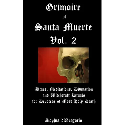 Grimoire of Santa Muerte, Vol. 2: Altars, Meditations, Divination and Witchcraft Rituals for Devotees of Most Holy Death