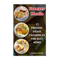 Freezer Meals: 21 Freezer-Ready Casseroles For Busy Moms: (Freezing meals recipes, Crockpot, Frozen Diet Meals, Easy Freezing Meals,