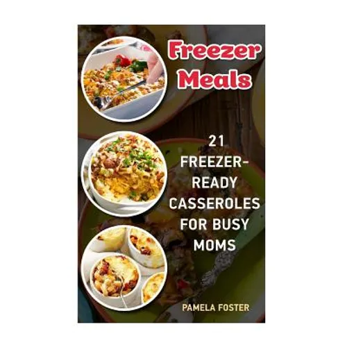 Freezer Meals: 21 Freezer-Ready Casseroles For Busy Moms: (Freezing meals recipes, Crockpot, Frozen Diet Meals, Easy Freezing Meals,