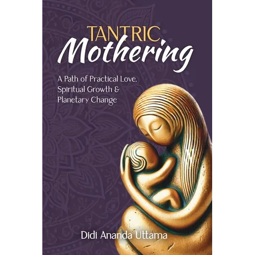 Tantric Mothering: A Path of Practical Love, Spiritual Growth and Planetary Change