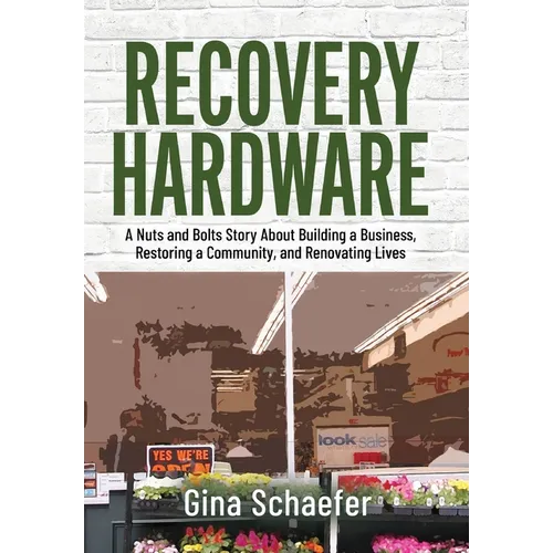 Recovery Hardware: A Nuts and Bolts Story About Building a Business, Restoring a Community, and Renovating Lives